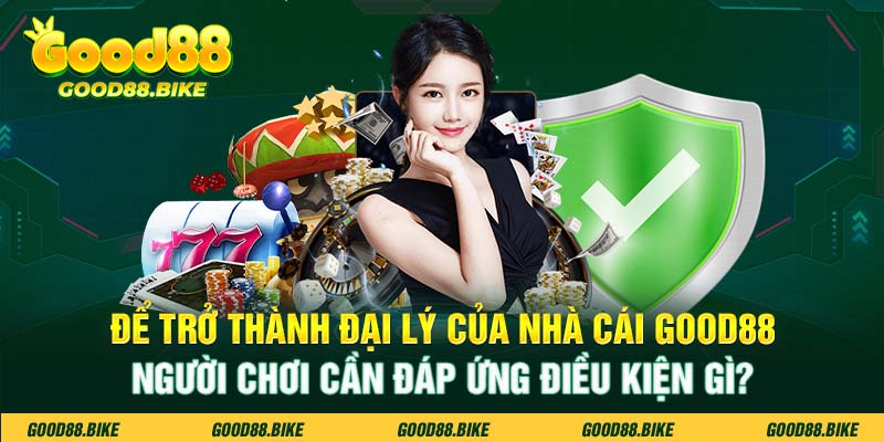 Để trở thành đại lý của nhà cái Good88 người chơi cần đáp ứng điều kiện gì