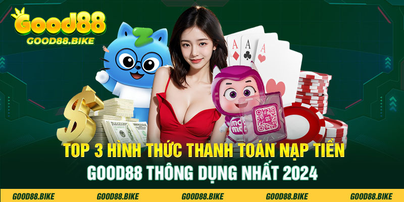 Top 3 hình thức thanh toán nạp tiền Good88 thông dụng nhất