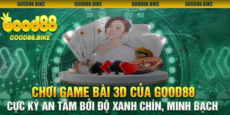 Chơi game bài 3d của good88 cực kỳ an tâm bởi độ xanh chín, minh bạch